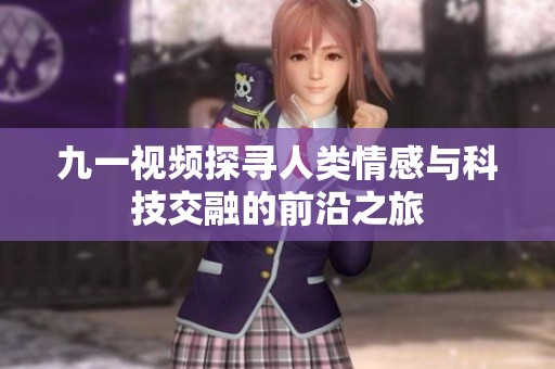 九一视频探寻人类情感与科技交融的前沿之旅