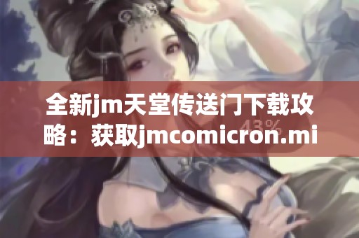 全新jm天堂传送门下载攻略：获取jmcomicron.micios的详细指南