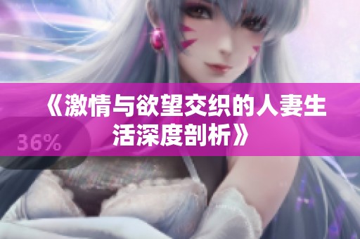 《激情与欲望交织的人妻生活深度剖析》