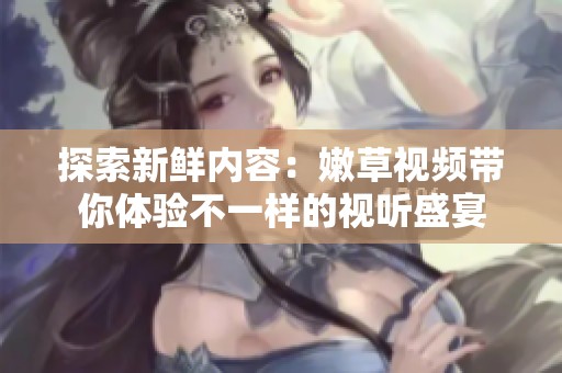 探索新鲜内容：嫩草视频带你体验不一样的视听盛宴