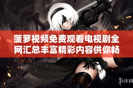 菠萝视频免费观看电视剧全网汇总丰富精彩内容供你畅享