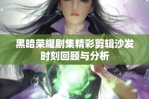 黑暗荣耀剧集精彩剪辑沙发时刻回顾与分析