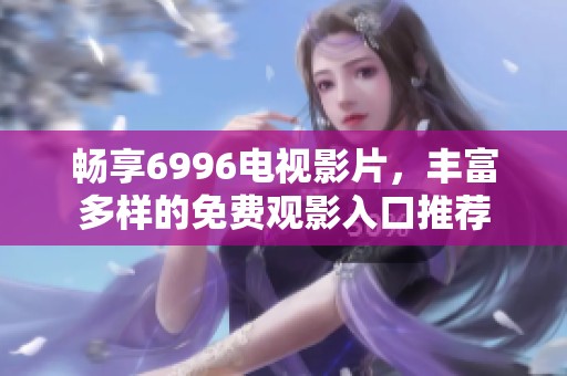 畅享6996电视影片，丰富多样的免费观影入口推荐