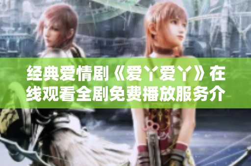 经典爱情剧《爱丫爱丫》在线观看全剧免费播放服务介绍