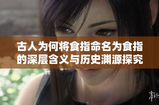 古人为何将食指命名为食指的深层含义与历史渊源探究