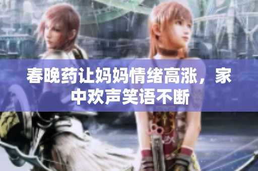 春晚药让妈妈情绪高涨，家中欢声笑语不断