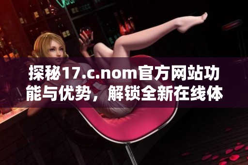 探秘17.c.nom官方网站功能与优势，解锁全新在线体验