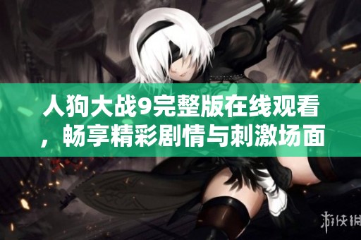 人狗大战9完整版在线观看，畅享精彩剧情与刺激场面！
