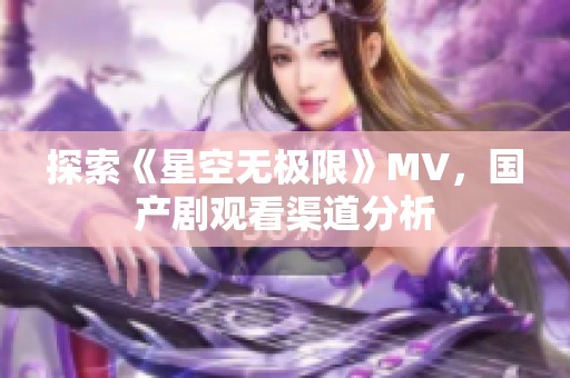 探索《星空无极限》MV，国产剧观看渠道分析