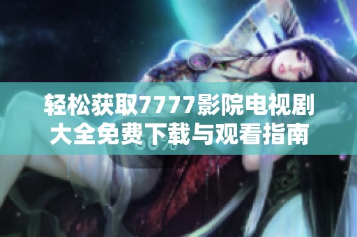轻松获取7777影院电视剧大全免费下载与观看指南