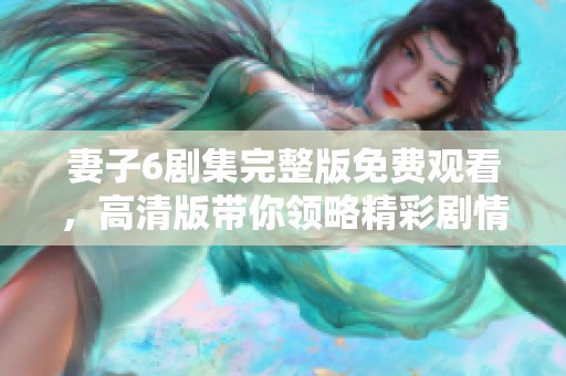 妻子6剧集完整版免费观看，高清版带你领略精彩剧情与情感纠葛