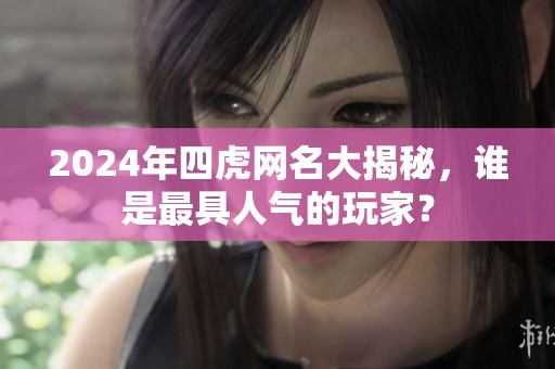 2024年四虎网名大揭秘，谁是最具人气的玩家？