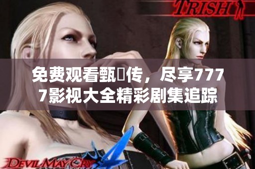 免费观看甄嬛传，尽享7777影视大全精彩剧集追踪