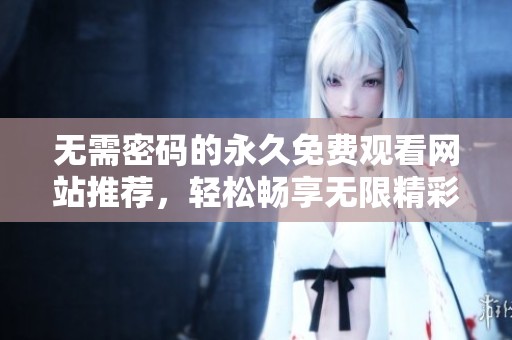 无需密码的永久免费观看网站推荐，轻松畅享无限精彩内容！