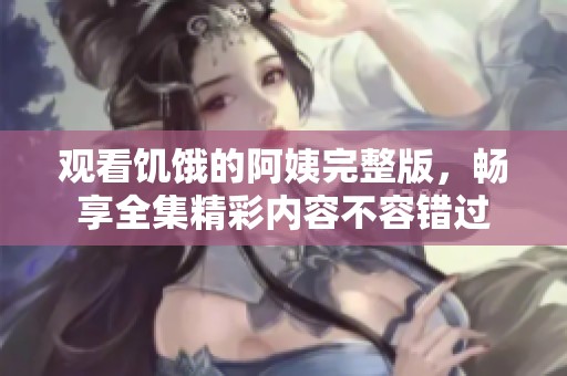 观看饥饿的阿姨完整版，畅享全集精彩内容不容错过
