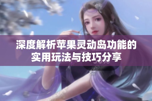 深度解析苹果灵动岛功能的实用玩法与技巧分享