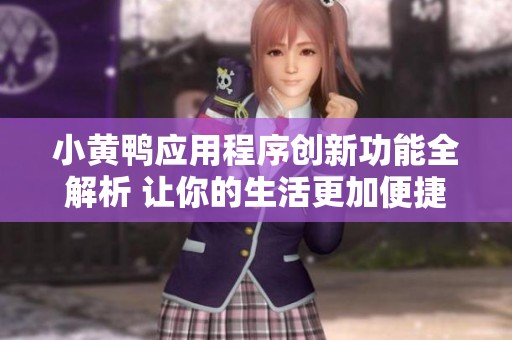 小黄鸭应用程序创新功能全解析 让你的生活更加便捷有趣