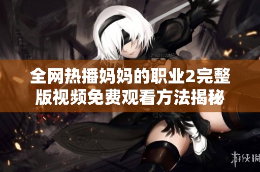 全网热播妈妈的职业2完整版视频免费观看方法揭秘