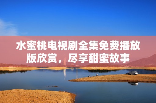 水蜜桃电视剧全集免费播放版欣赏，尽享甜蜜故事