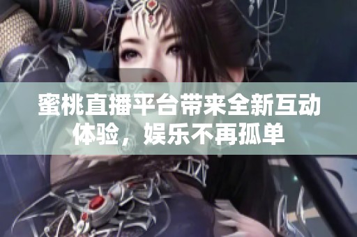 蜜桃直播平台带来全新互动体验，娱乐不再孤单