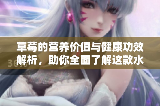 草莓的营养价值与健康功效解析，助你全面了解这款水果
