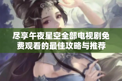 尽享午夜星空全部电视剧免费观看的最佳攻略与推荐