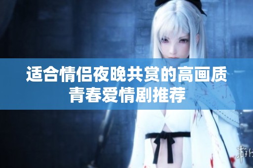 适合情侣夜晚共赏的高画质青春爱情剧推荐