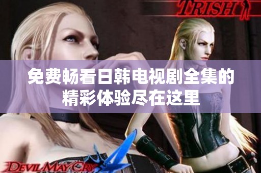 免费畅看日韩电视剧全集的精彩体验尽在这里