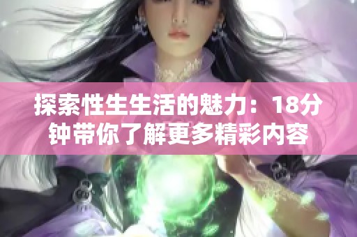 探索性生生活的魅力：18分钟带你了解更多精彩内容