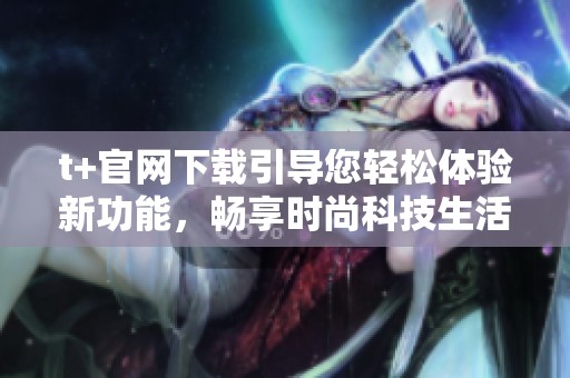 t+官网下载引导您轻松体验新功能，畅享时尚科技生活