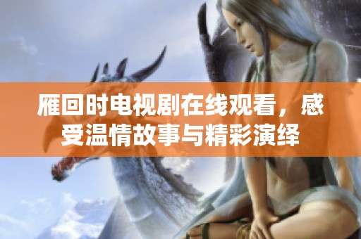 雁回时电视剧在线观看，感受温情故事与精彩演绎
