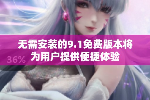 无需安装的9.1免费版本将为用户提供便捷体验