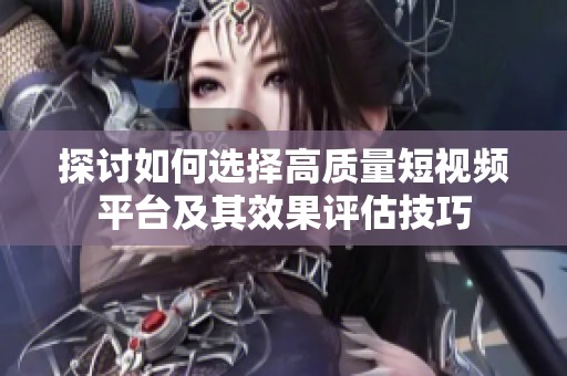 探讨如何选择高质量短视频平台及其效果评估技巧
