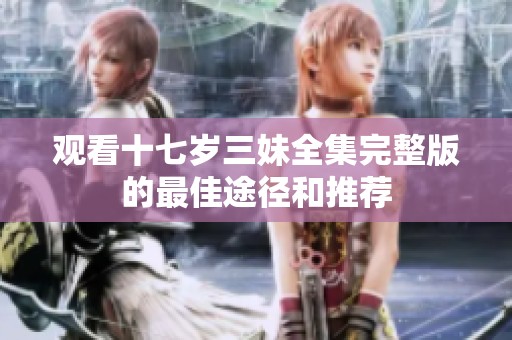 观看十七岁三妹全集完整版的最佳途径和推荐