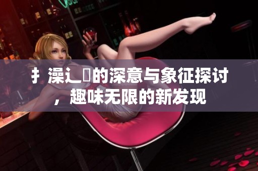 扌澡辶畐的深意与象征探讨，趣味无限的新发现