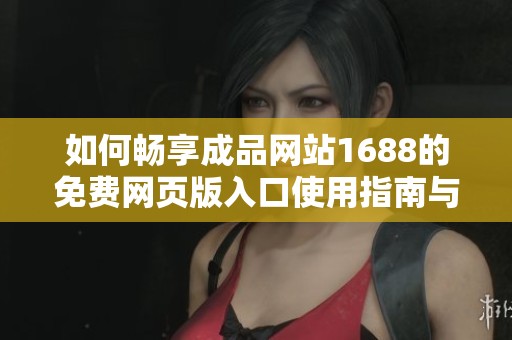 如何畅享成品网站1688的免费网页版入口使用指南与技巧
