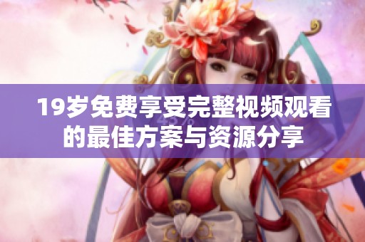 19岁免费享受完整视频观看的最佳方案与资源分享
