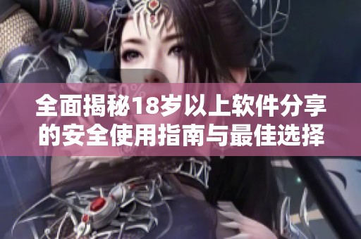 全面揭秘18岁以上软件分享的安全使用指南与最佳选择
