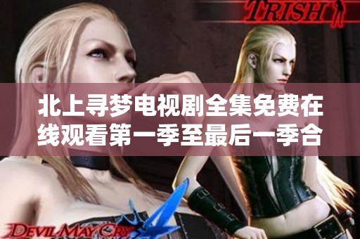 北上寻梦电视剧全集免费在线观看第一季至最后一季合集