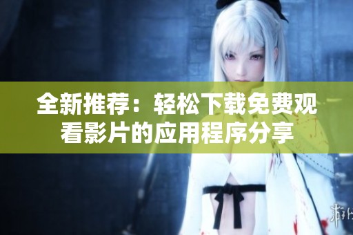 全新推荐：轻松下载免费观看影片的应用程序分享