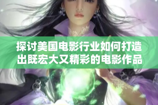 探讨美国电影行业如何打造出既宏大又精彩的电影作品