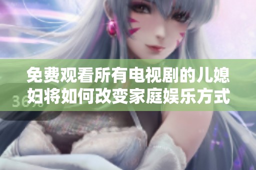 免费观看所有电视剧的儿媳妇将如何改变家庭娱乐方式