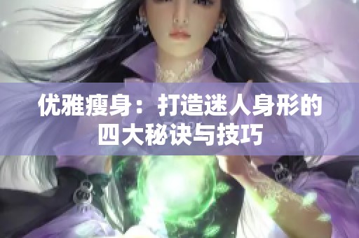 优雅瘦身：打造迷人身形的四大秘诀与技巧