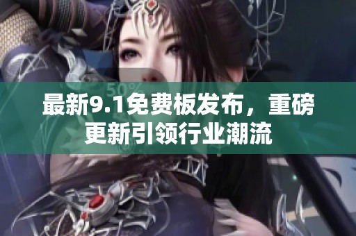 最新9.1免费板发布，重磅更新引领行业潮流