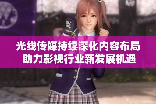 光线传媒持续深化内容布局 助力影视行业新发展机遇