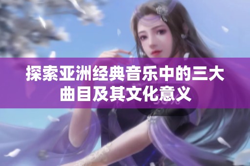探索亚洲经典音乐中的三大曲目及其文化意义