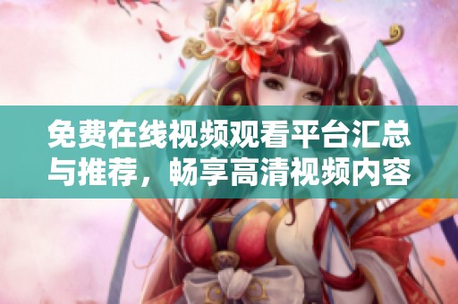 免费在线视频观看平台汇总与推荐，畅享高清视频内容