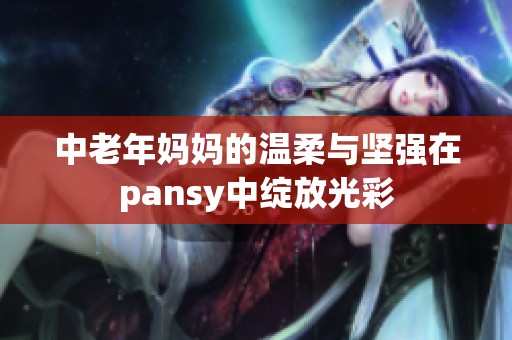 中老年妈妈的温柔与坚强在pansy中绽放光彩