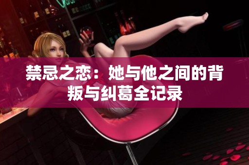 禁忌之恋：她与他之间的背叛与纠葛全记录