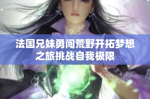 法国兄妹勇闯荒野开拓梦想之旅挑战自我极限